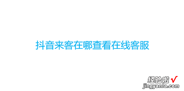 抖音来客在哪查看在线客服，抖音来客系统