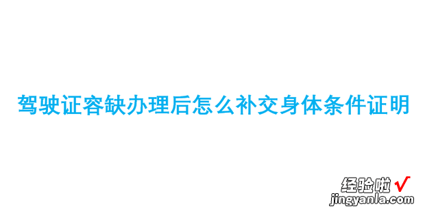 驾驶证容缺办理后怎么补交身体条件证明，驾驶证容缺办理后怎么补交身体条件证明 广州