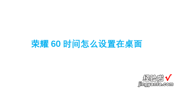 荣耀60时间怎么设置在桌面，荣耀60时间怎么设置在桌面上