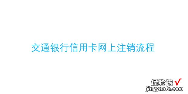 交通银行信用卡网上注销流程，交通银行信用卡申请网上申请