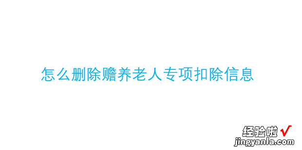 怎么删除赡养老人专项扣除信息，赡养老人专项扣除作废删除