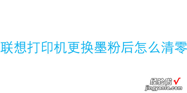 联想打印机更换墨粉后怎么清零_互联网，联想打印机7650更换墨粉后怎么清零