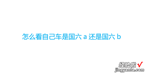 怎么看自己车是国六a还是国六b，怎么看自己的车是国六a还是b