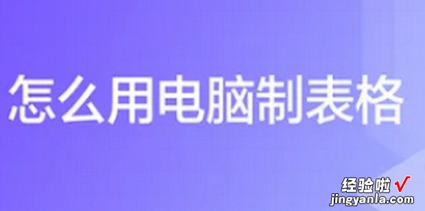 怎么用电脑制表格，怎么用电脑制表格的步骤初学者