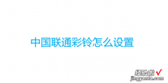 中国联通彩铃怎么设置，中国联通彩铃怎么设置自己的歌