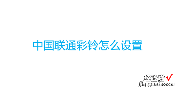 中国联通彩铃怎么设置，中国联通彩铃怎么设置自己的歌