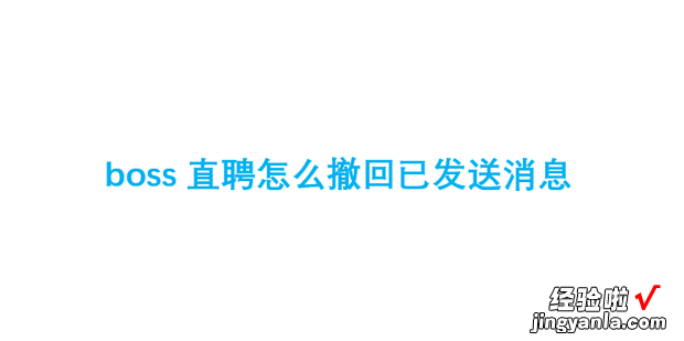 boss直聘怎么撤回已发送消息，boss直聘怎么撤回已发送消息的信息