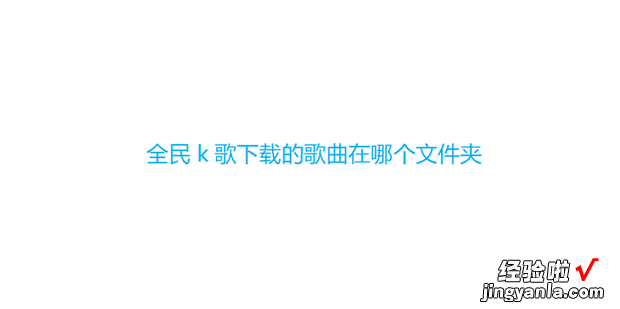 全民k歌下载的歌曲在哪个文件夹，怎么把全民k歌的歌转换成mp3格式