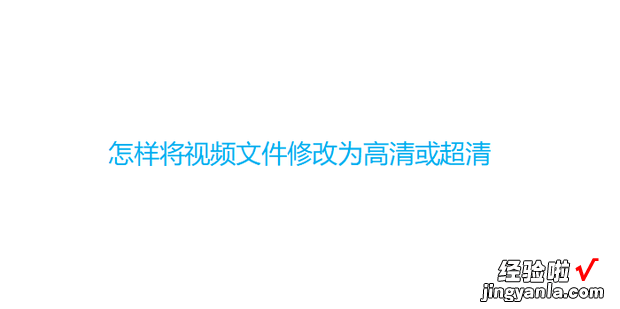 怎样将视频文件修改为高清或超清，怎样修改视频文件的修改时间