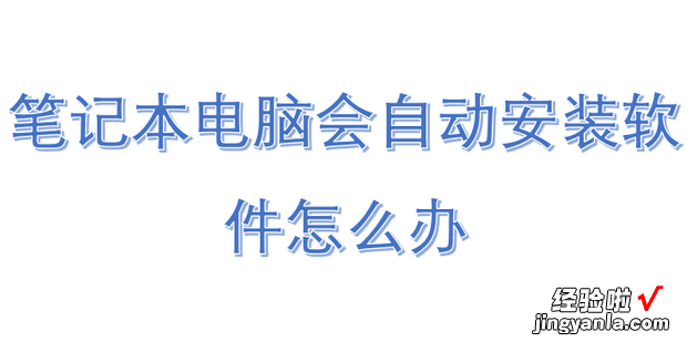 笔记本电脑会自动安装软件怎么办，笔记本电脑总是自动安装软件怎么办