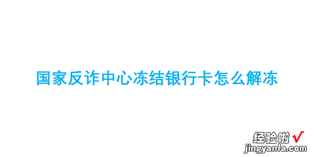 国家反诈中心冻结银行卡怎么解冻，国家反诈中心冻结银行卡解封流程