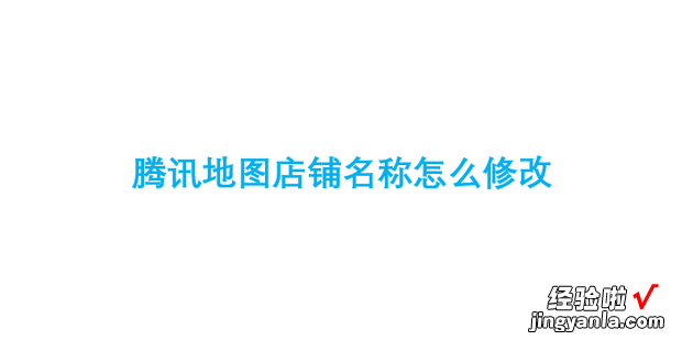 腾讯地图店铺名称怎么修改，腾讯地图上怎么修改店铺名称