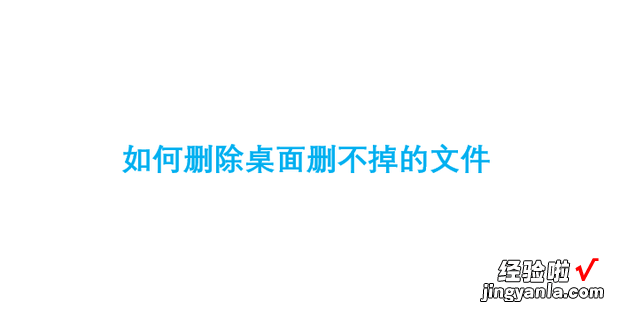 如何删除桌面删不掉的文件，如何删除桌面删不掉的文件夹图标