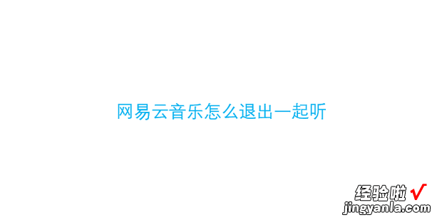 网易云音乐怎么退出一起听，网易云音乐怎么退出一起听歌