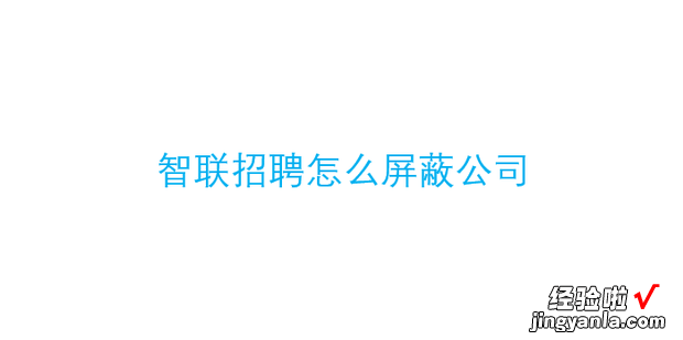 智联招聘怎么屏蔽公司，智联招聘怎么屏蔽公司不让他查看简历