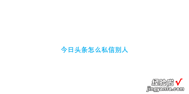 今日头条怎么私信别人，今日头条怎么私信别人 私信作者教程