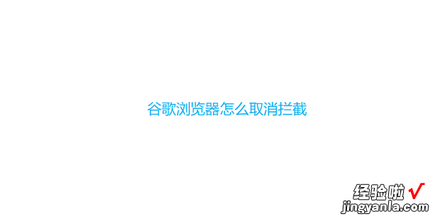 谷歌浏览器怎么取消拦截，谷歌浏览器怎么取消拦截弹出窗口