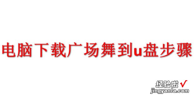 电脑下载广场舞到u盘步骤，电脑下载广场舞视频到u盘怎么下