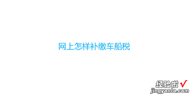 网上怎样补缴车船税，怎样补缴车船税网上怎么缴纳