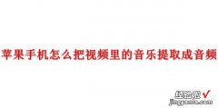 苹果手机怎么把视频里的音乐提取成音频，苹果手机怎么把视频里的音乐提取成音频做铃声