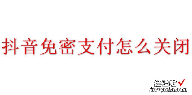 抖音免密支付怎么关闭，抖音免密支付怎么关闭