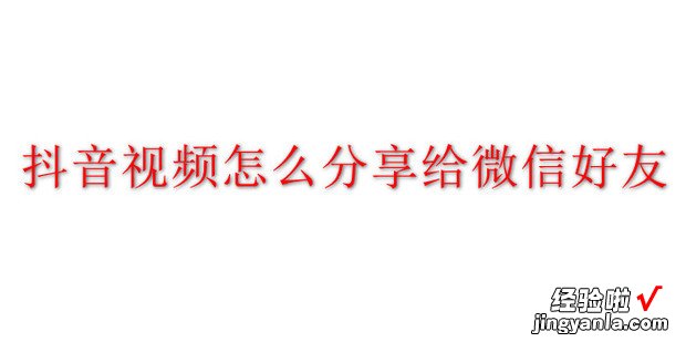 抖音视频怎么分享给微信好友，抖音视频怎么分享给微信好友