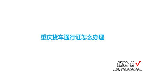 重庆货车通行证怎么办理，2023重庆货车通行证怎么办理