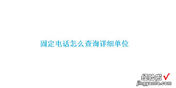 固定电话怎么查询详细单位，固定电话查询详细单位