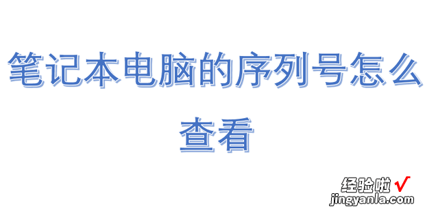 笔记本电脑的序列号怎么查看，笔记本电脑的序列号怎么查看真伪