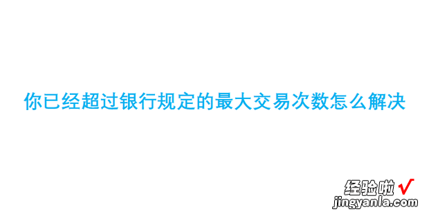 你已经超过银行规定的最大交易次数怎么解决，你已经超过银行规定的最大交易次数怎么解决邮政