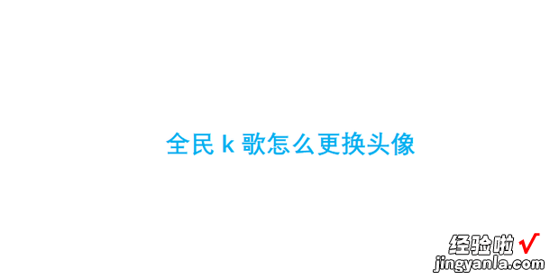 全民k歌怎么更换头像，全民k歌怎么更换头像啊