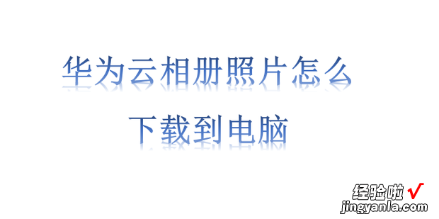 华为云相册照片怎么下载到电脑，华为云相册怎么恢复照片