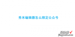 秀米编辑器怎么绑定公众号，秀米编辑器怎么绑定公众号账号