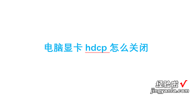 电脑显卡hdcp怎么关闭，电脑显卡hdcp协议关闭