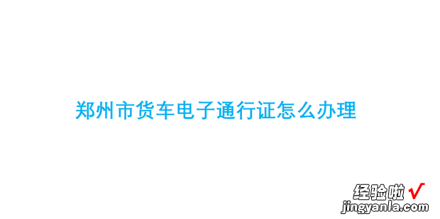 郑州市货车电子通行证怎么办理，货车电子通行证怎么用