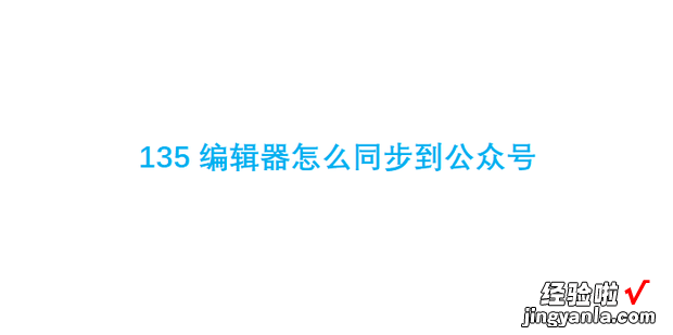 135编辑器怎么同步到公众号，135编辑器怎么同步到公众号草稿