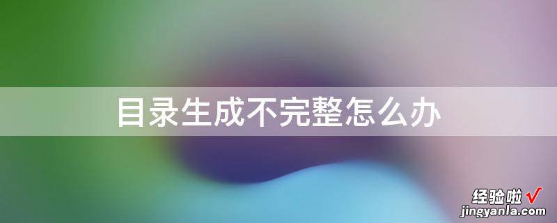 目录生成不完整怎么办 WPS中自动生成的目录缺少很多章节