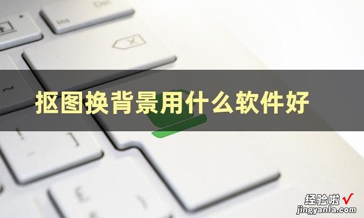 一分钟教会你抠图换背景怎么操作