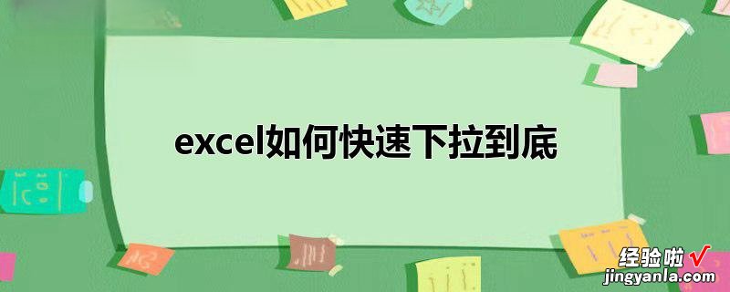 excel表格快速下拉到底怎么做 excel怎么下拉选项