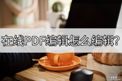 在线PDF编辑怎么编辑？这个方法你需要了解