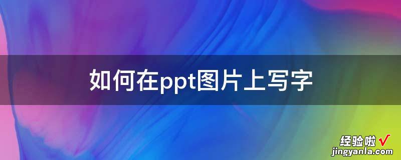 怎么在ppt图片上写字-如何在ppt图片上写字