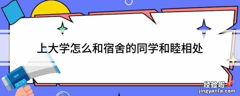 如何与宿舍同学友好相处-如何与宿舍的同学友好相处