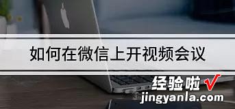 怎样使用微信视频会议-微信视频会议怎么开