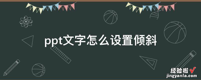 怎么在ppt里面设置字体倾斜-ppt文字怎么设置倾斜